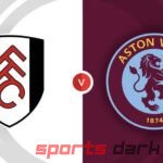 Fulham vs Aston Villa Live Streaming: Watch, Team Updates, and Predictions