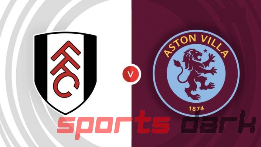 Fulham vs Aston Villa Live Streaming: Watch, Team Updates, and Predictions